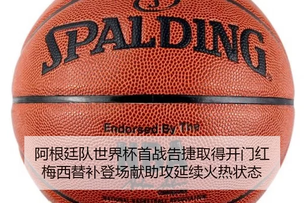 阿根廷队世界杯首战告捷取得开门红 梅西替补登场献助攻延续火热状态